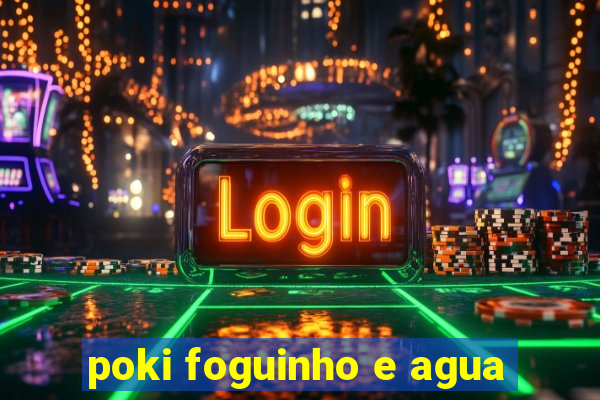 poki foguinho e agua